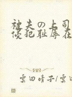 被夫の上司持久侵犯耻辱在线