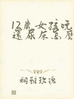 12岁女孩晚上还尿床怎么办