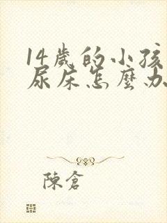 14岁的小孩还尿床怎么办呢