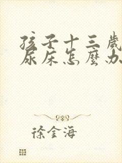 孩子十三岁了还尿床怎么办