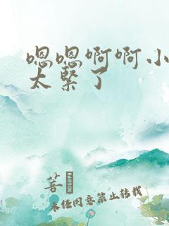 嗯嗯啊啊小骚货太紧了