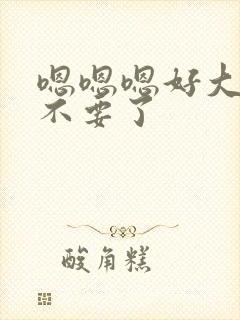 嗯嗯嗯好大好粗不要了