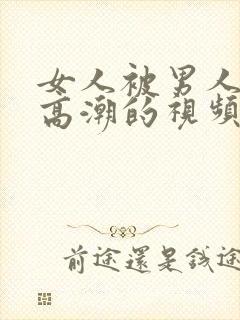 女人被男人操的高潮的视频