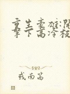 重生豪雄:开局拿下高冷校花免费阅读