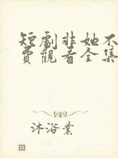 短剧非她不可免费观看全集