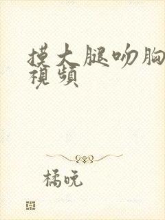 摸大腿吻胸亲吻视频