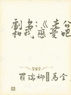 剧名:《老公请和我恋爱吧》