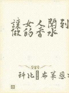 让女人闻到都想做的香水