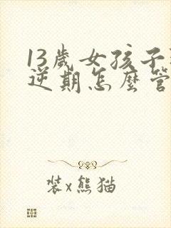 13岁女孩子叛逆期怎么管教最合适呢