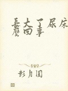 长大了尿床是怎么回事