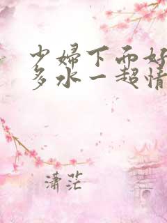 少妇下面好紧好多水一超情…