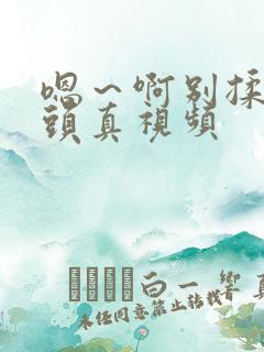 嗯～啊别揉我奶头真视频