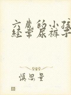 六岁的小孩了还经常尿裤子怎么办