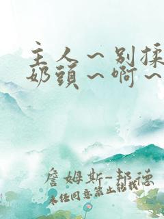 主人～别揉了～奶头～啊～嗯小说