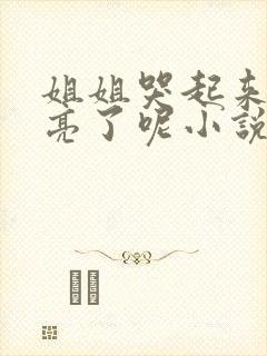 姐姐哭起来更漂亮了呢小说