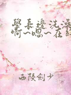 学长边洗澡边我啊~嗯~在线小说