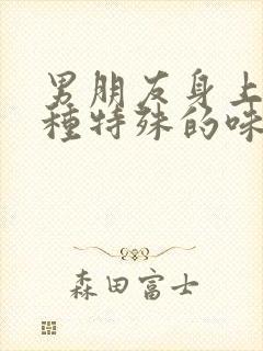 男朋友身上有一种特殊的味道别人闻不见