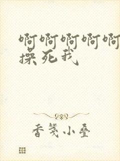 啊啊啊啊啊老公操死我