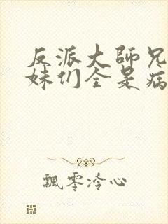 反派大师兄,师妹们全是病娇小说