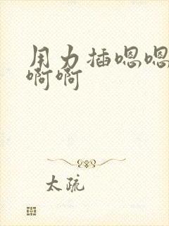 用力插嗯嗯嗯啊啊啊