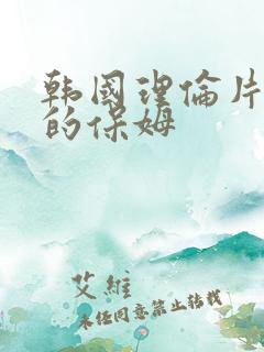 韩国理伦片漂亮的保姆