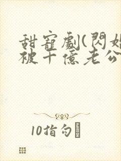 甜宠剧(闪婚后被千亿老公宠上天丿