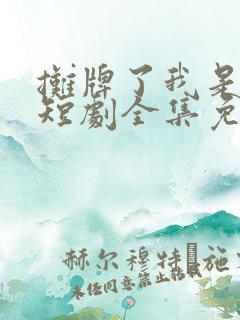 摊牌了我是龙妈短剧全集免费播放