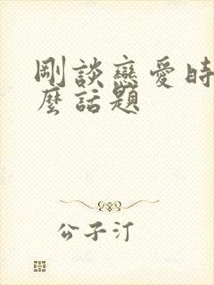 刚谈恋爱时聊什么话题