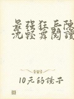 最强狂兵陈六何沈轻舞阅读