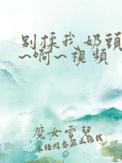 别揉我奶头~嗯~啊~视频