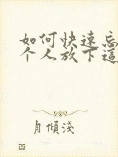 如何快速忘掉一个人放下这段感情