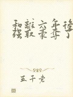 和离六年后她被强取豪夺了全文免费阅读