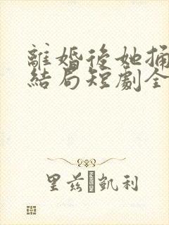 离婚后她捅破天结局短剧全集免费95