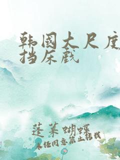 韩国大尺度无遮挡床戏