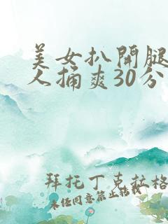 美女扒开腿让男人捅爽30分钟