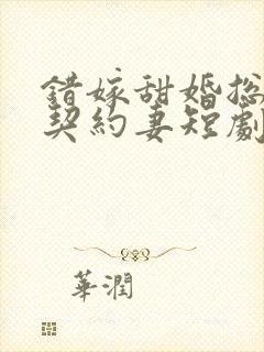 错嫁甜婚总裁的契约妻短剧