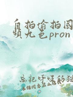 自拍偷拍国内视频九色pron