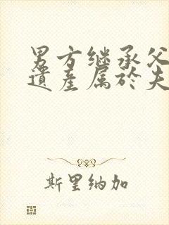 男方继承父母的遗产属于夫妻共同财产吗