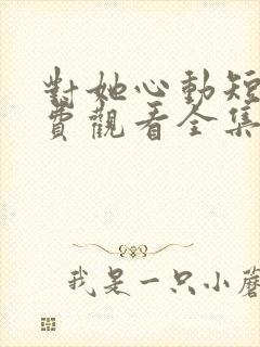 对她心动短剧免费观看全集