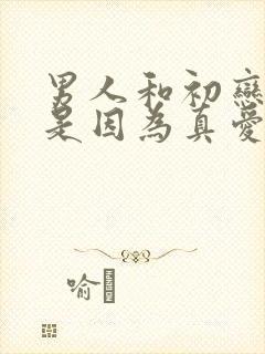 男人和初恋出轨是因为真爱吗