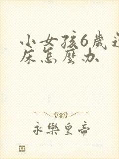 小女孩6岁还尿床怎么办