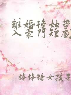 离婚后她带崽嫁入豪门短剧在线观看全集