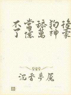 不当舔狗后我成了亿万神豪动漫免费观看