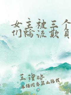 女主被三个男人们轮流欺负的小说