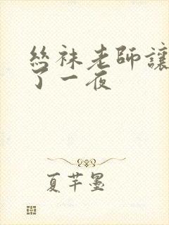 丝袜老师让我x了一夜