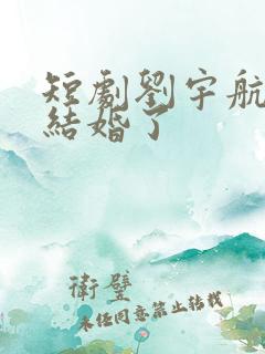 短剧刘宇航和谁结婚了