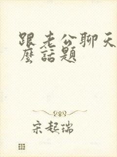 跟老公聊天聊什么话题