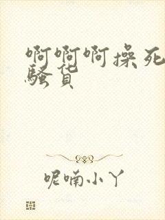 啊啊啊操死你个骚货