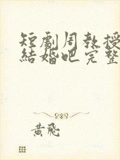 短剧周教授我们结婚吧完整版