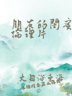 朋友的闺蜜中字伦理片